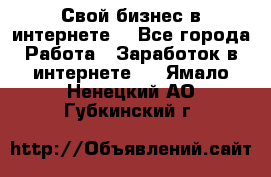 Свой бизнес в интернете. - Все города Работа » Заработок в интернете   . Ямало-Ненецкий АО,Губкинский г.